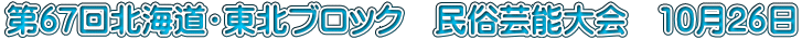 第67回北海道・東北ブロック　民俗芸能大会　10月26日