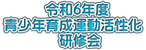 　　　令和6年度 青少年育成運動活性化 　　　　研修会